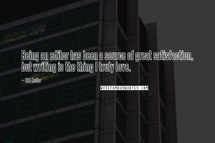 Bill Keller Quotes: Being an editor has been a source of great satisfaction, but writing is the thing I truly love.