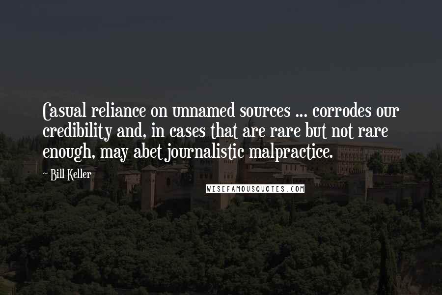 Bill Keller Quotes: Casual reliance on unnamed sources ... corrodes our credibility and, in cases that are rare but not rare enough, may abet journalistic malpractice.