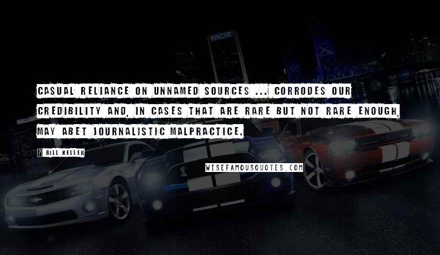 Bill Keller Quotes: Casual reliance on unnamed sources ... corrodes our credibility and, in cases that are rare but not rare enough, may abet journalistic malpractice.