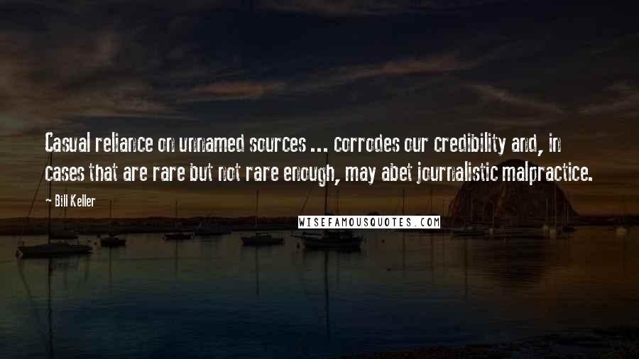 Bill Keller Quotes: Casual reliance on unnamed sources ... corrodes our credibility and, in cases that are rare but not rare enough, may abet journalistic malpractice.