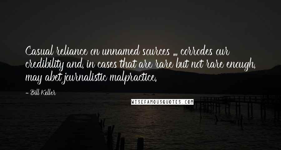 Bill Keller Quotes: Casual reliance on unnamed sources ... corrodes our credibility and, in cases that are rare but not rare enough, may abet journalistic malpractice.