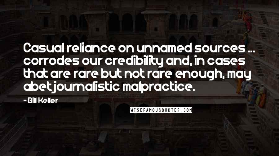 Bill Keller Quotes: Casual reliance on unnamed sources ... corrodes our credibility and, in cases that are rare but not rare enough, may abet journalistic malpractice.