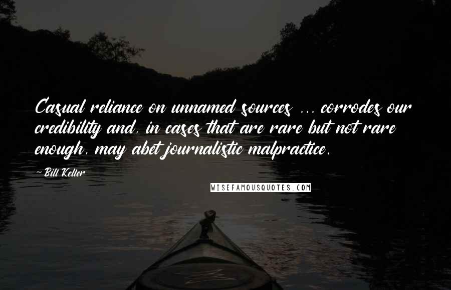 Bill Keller Quotes: Casual reliance on unnamed sources ... corrodes our credibility and, in cases that are rare but not rare enough, may abet journalistic malpractice.