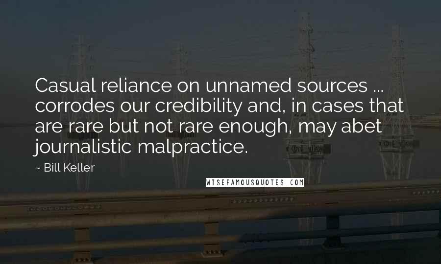 Bill Keller Quotes: Casual reliance on unnamed sources ... corrodes our credibility and, in cases that are rare but not rare enough, may abet journalistic malpractice.