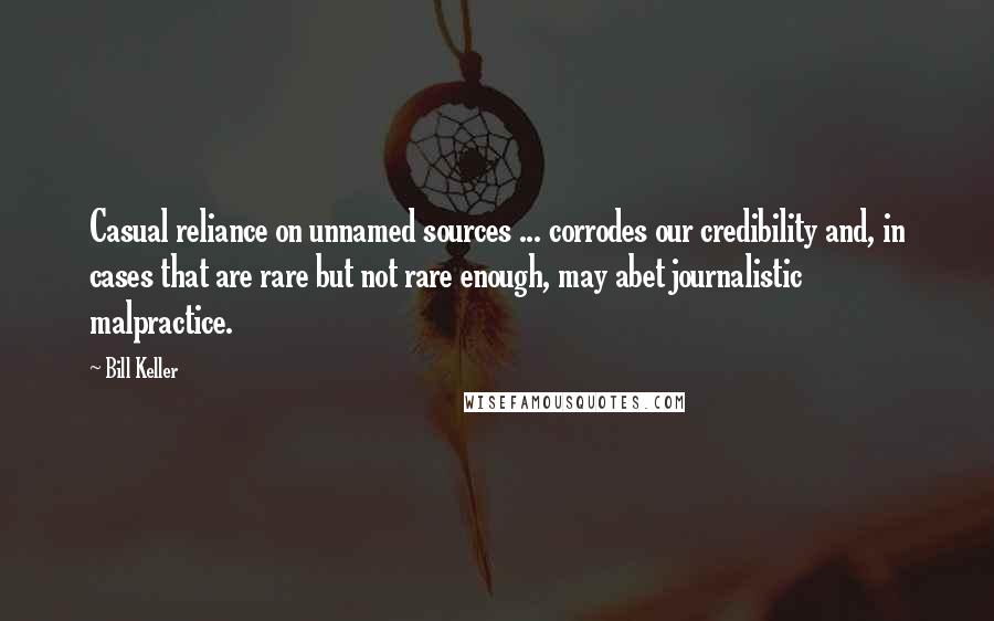 Bill Keller Quotes: Casual reliance on unnamed sources ... corrodes our credibility and, in cases that are rare but not rare enough, may abet journalistic malpractice.