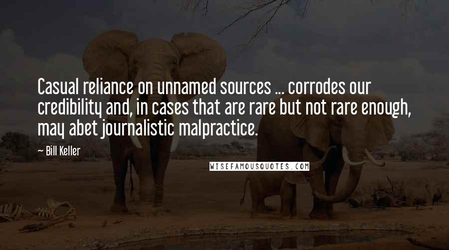 Bill Keller Quotes: Casual reliance on unnamed sources ... corrodes our credibility and, in cases that are rare but not rare enough, may abet journalistic malpractice.