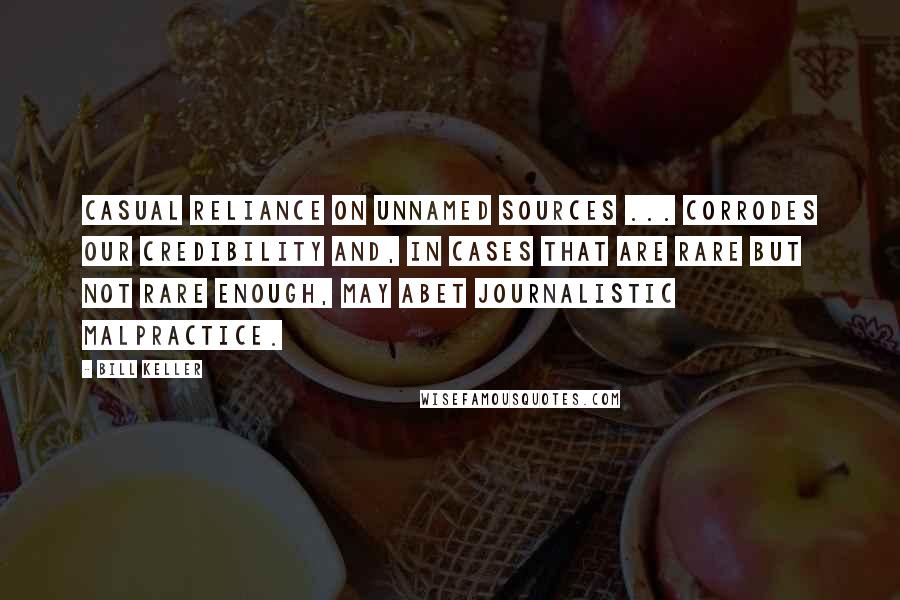 Bill Keller Quotes: Casual reliance on unnamed sources ... corrodes our credibility and, in cases that are rare but not rare enough, may abet journalistic malpractice.