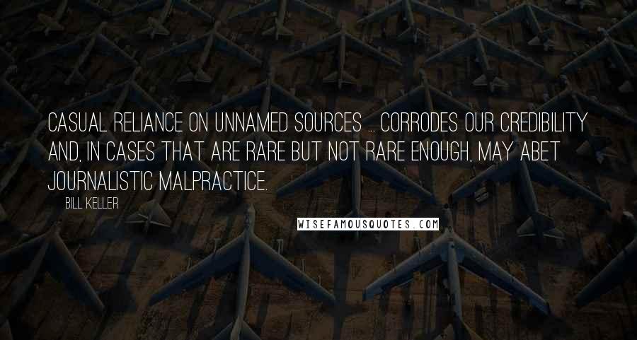 Bill Keller Quotes: Casual reliance on unnamed sources ... corrodes our credibility and, in cases that are rare but not rare enough, may abet journalistic malpractice.