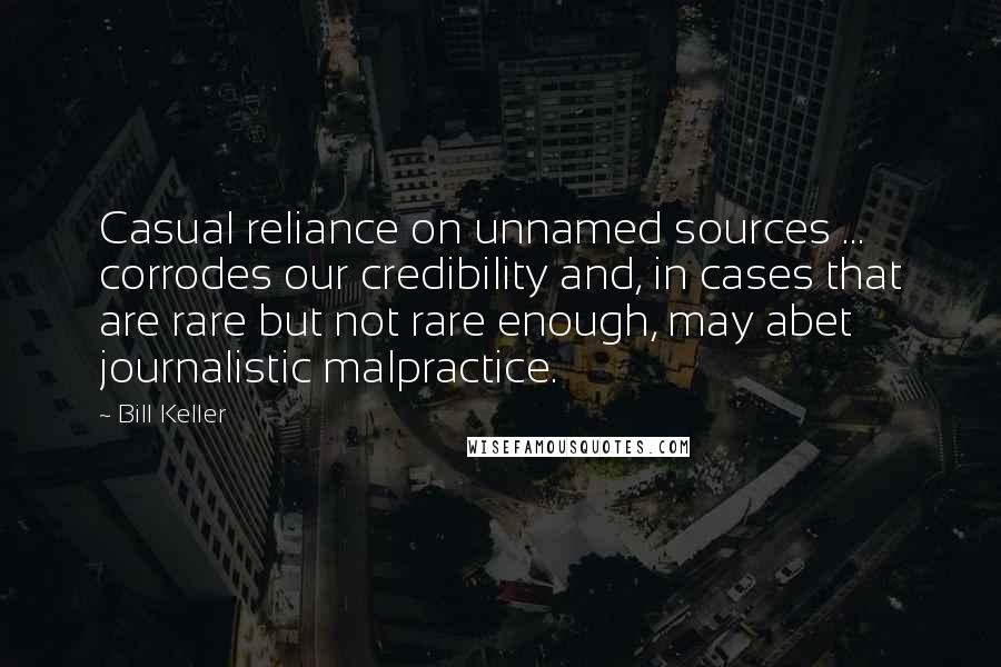 Bill Keller Quotes: Casual reliance on unnamed sources ... corrodes our credibility and, in cases that are rare but not rare enough, may abet journalistic malpractice.