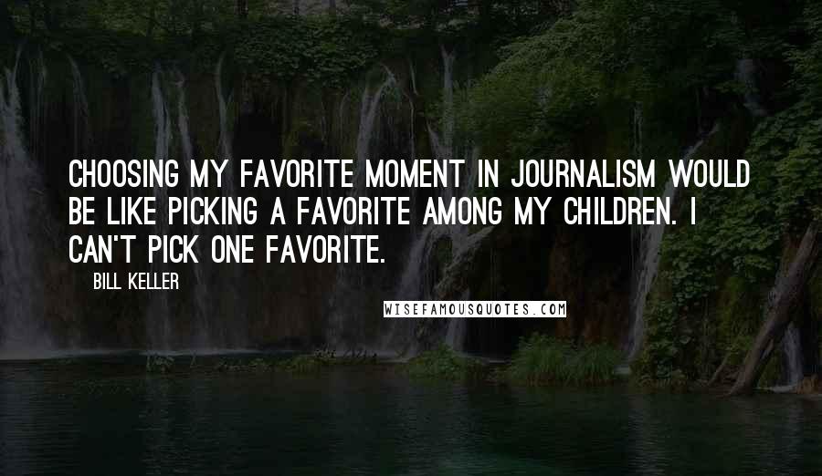 Bill Keller Quotes: Choosing my favorite moment in journalism would be like picking a favorite among my children. I can't pick one favorite.