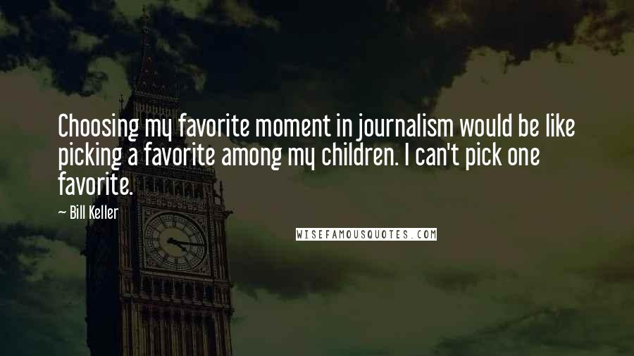 Bill Keller Quotes: Choosing my favorite moment in journalism would be like picking a favorite among my children. I can't pick one favorite.