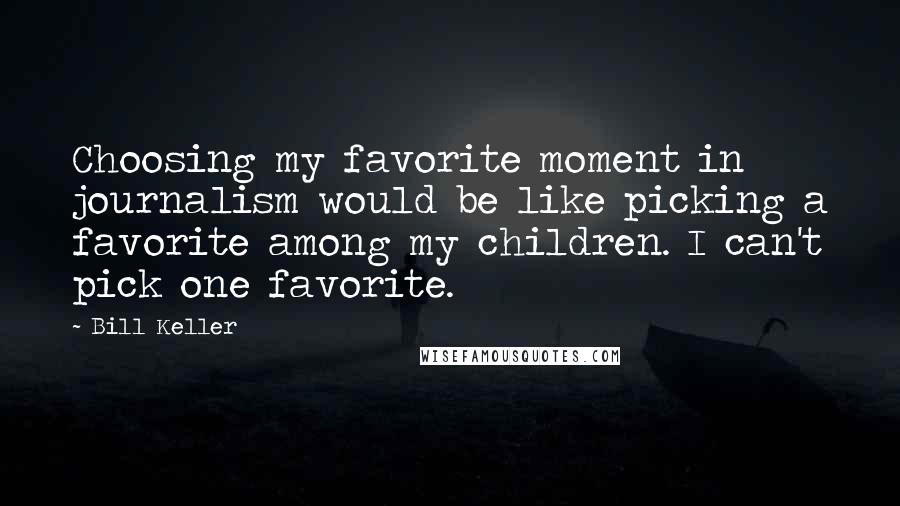 Bill Keller Quotes: Choosing my favorite moment in journalism would be like picking a favorite among my children. I can't pick one favorite.