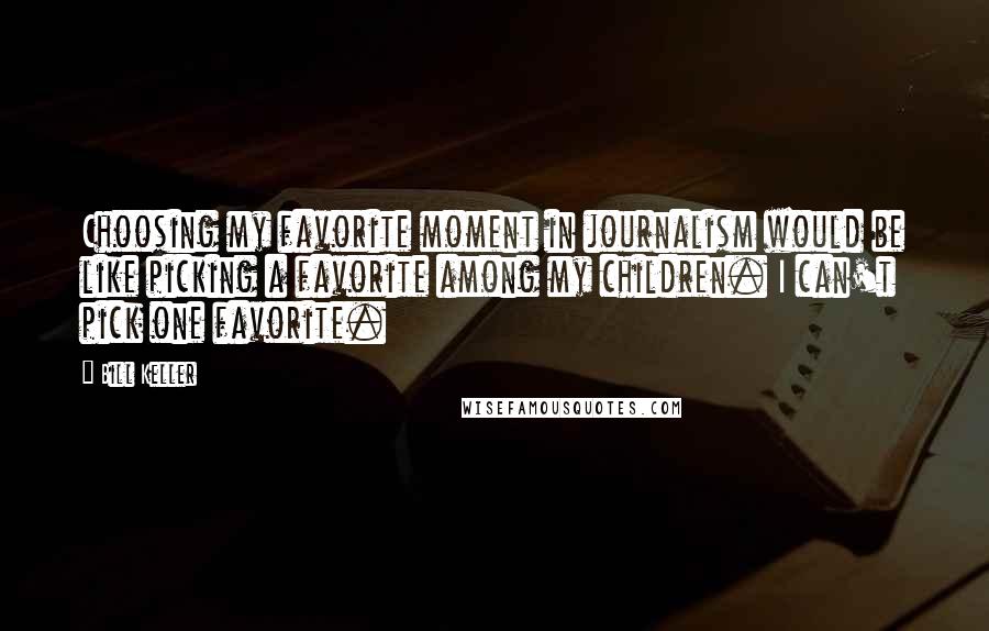 Bill Keller Quotes: Choosing my favorite moment in journalism would be like picking a favorite among my children. I can't pick one favorite.