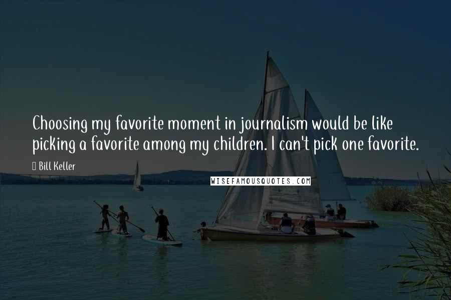 Bill Keller Quotes: Choosing my favorite moment in journalism would be like picking a favorite among my children. I can't pick one favorite.