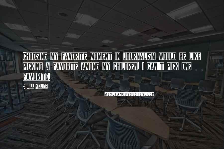 Bill Keller Quotes: Choosing my favorite moment in journalism would be like picking a favorite among my children. I can't pick one favorite.