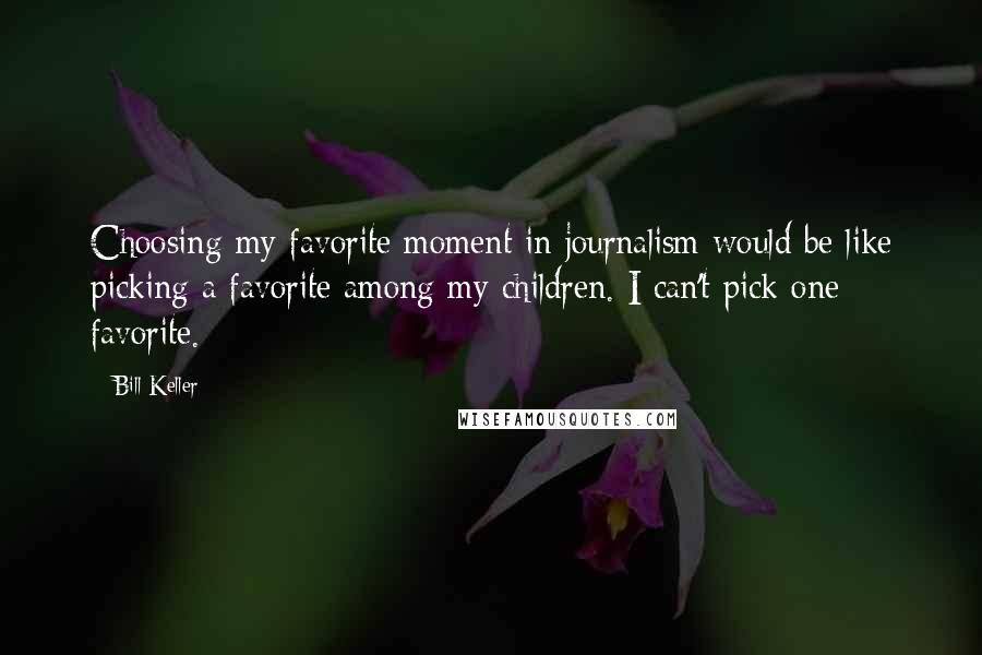 Bill Keller Quotes: Choosing my favorite moment in journalism would be like picking a favorite among my children. I can't pick one favorite.