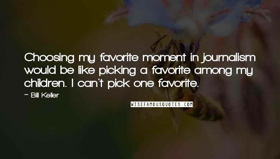 Bill Keller Quotes: Choosing my favorite moment in journalism would be like picking a favorite among my children. I can't pick one favorite.