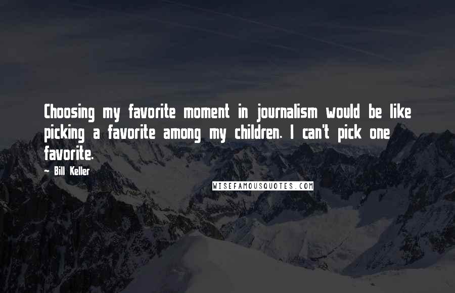 Bill Keller Quotes: Choosing my favorite moment in journalism would be like picking a favorite among my children. I can't pick one favorite.