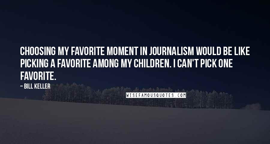 Bill Keller Quotes: Choosing my favorite moment in journalism would be like picking a favorite among my children. I can't pick one favorite.