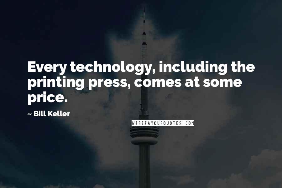 Bill Keller Quotes: Every technology, including the printing press, comes at some price.