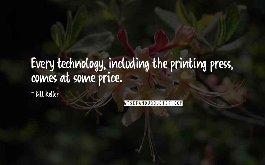 Bill Keller Quotes: Every technology, including the printing press, comes at some price.