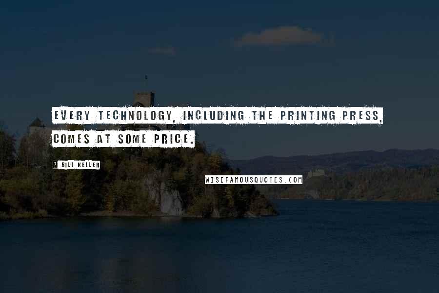 Bill Keller Quotes: Every technology, including the printing press, comes at some price.