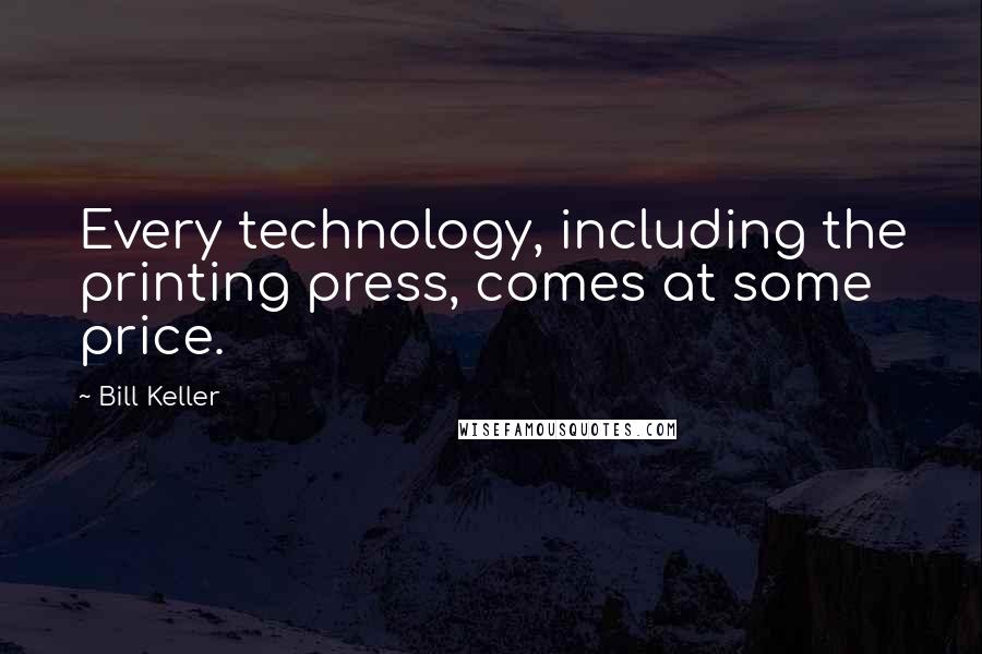 Bill Keller Quotes: Every technology, including the printing press, comes at some price.