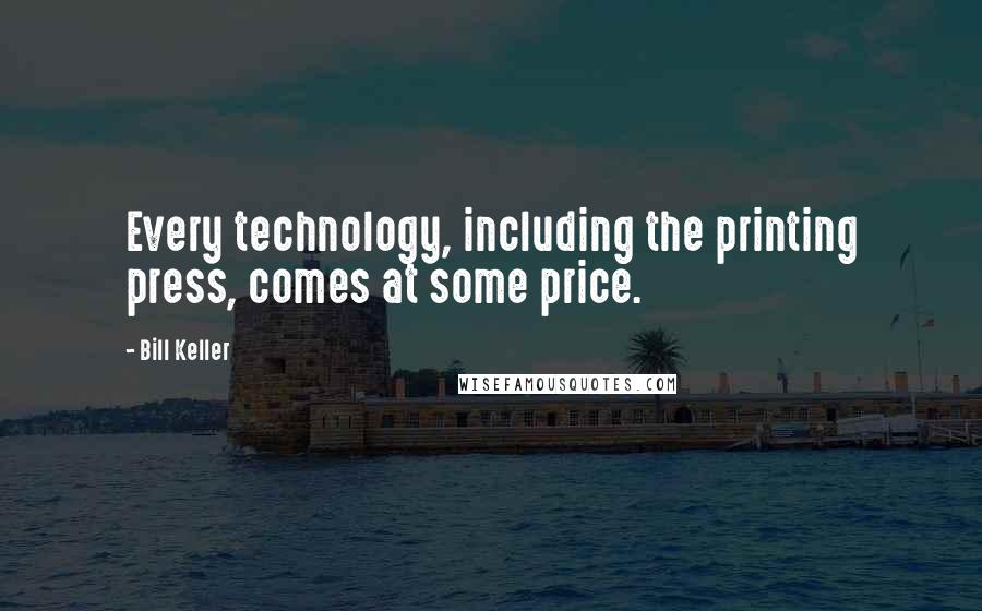 Bill Keller Quotes: Every technology, including the printing press, comes at some price.