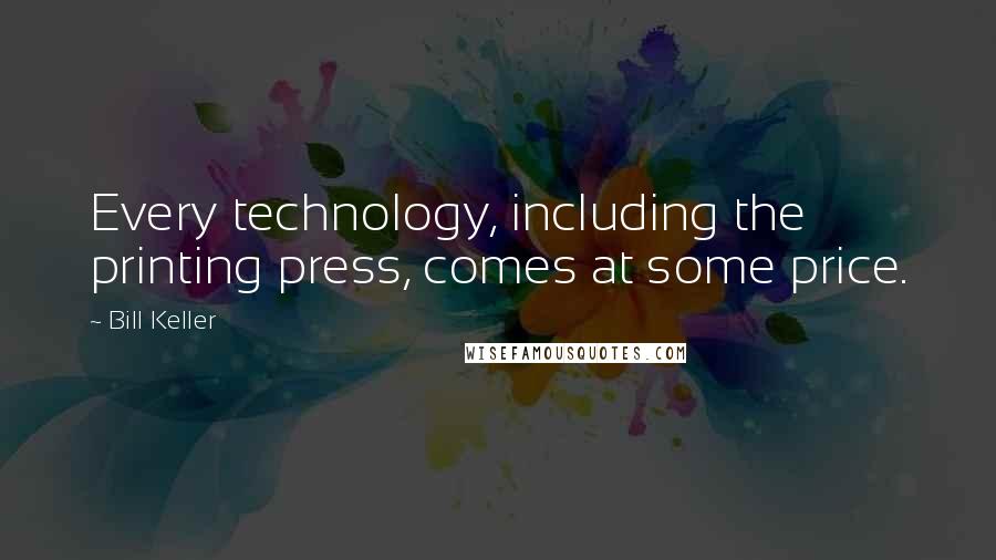 Bill Keller Quotes: Every technology, including the printing press, comes at some price.