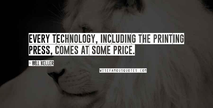 Bill Keller Quotes: Every technology, including the printing press, comes at some price.