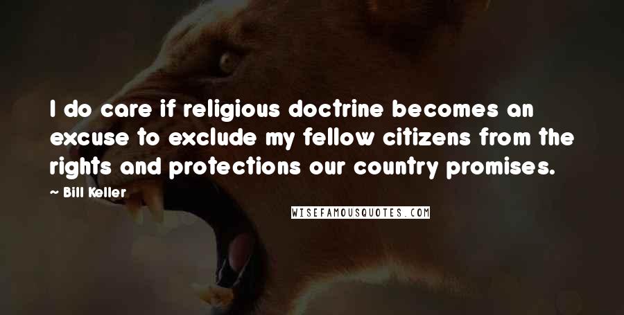 Bill Keller Quotes: I do care if religious doctrine becomes an excuse to exclude my fellow citizens from the rights and protections our country promises.