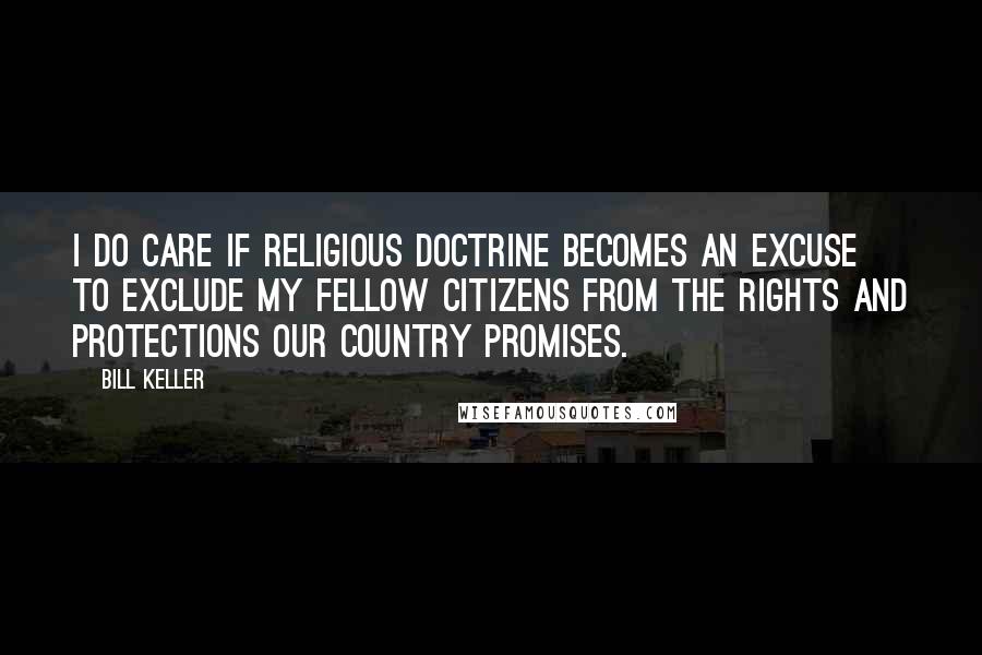 Bill Keller Quotes: I do care if religious doctrine becomes an excuse to exclude my fellow citizens from the rights and protections our country promises.