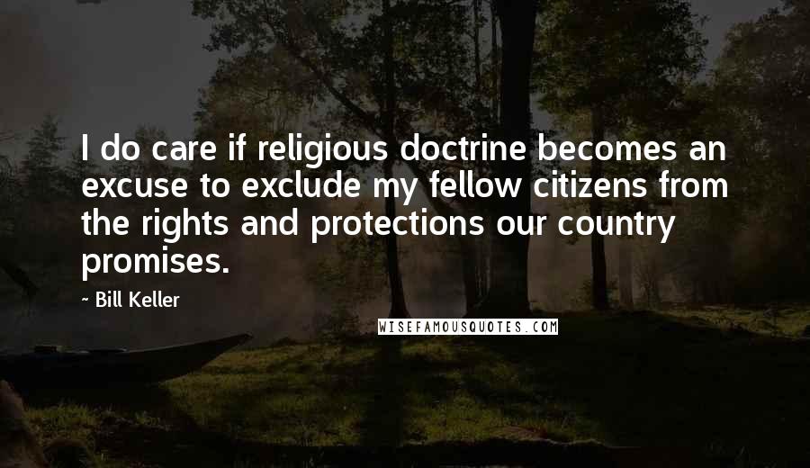 Bill Keller Quotes: I do care if religious doctrine becomes an excuse to exclude my fellow citizens from the rights and protections our country promises.