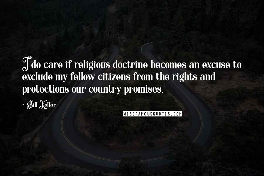 Bill Keller Quotes: I do care if religious doctrine becomes an excuse to exclude my fellow citizens from the rights and protections our country promises.