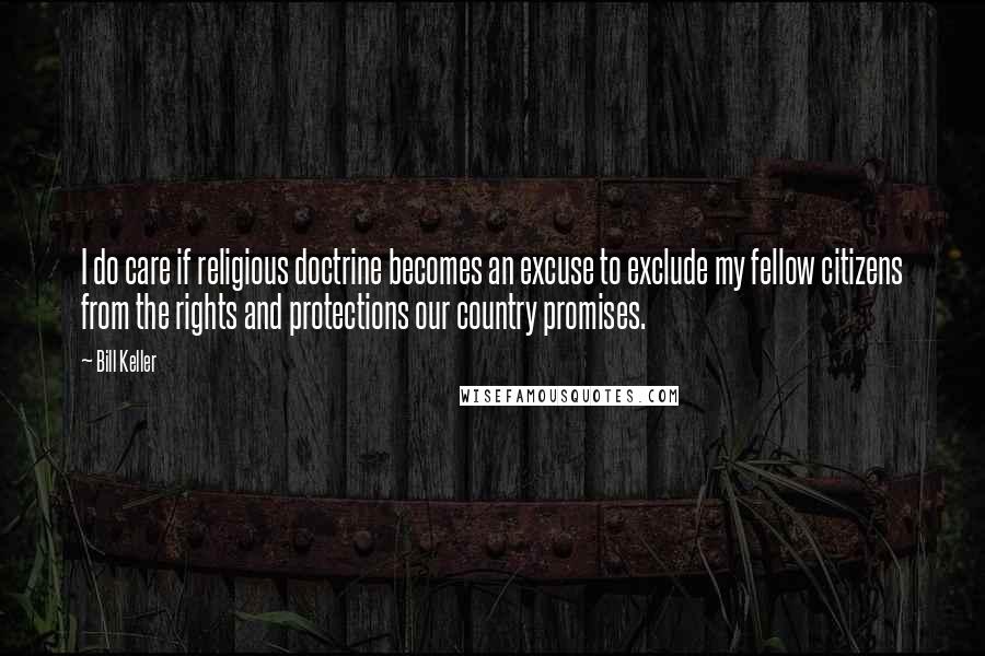 Bill Keller Quotes: I do care if religious doctrine becomes an excuse to exclude my fellow citizens from the rights and protections our country promises.