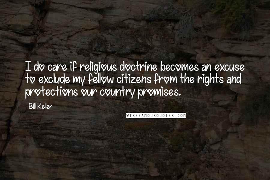 Bill Keller Quotes: I do care if religious doctrine becomes an excuse to exclude my fellow citizens from the rights and protections our country promises.