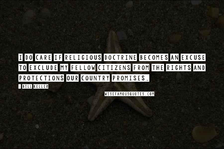 Bill Keller Quotes: I do care if religious doctrine becomes an excuse to exclude my fellow citizens from the rights and protections our country promises.