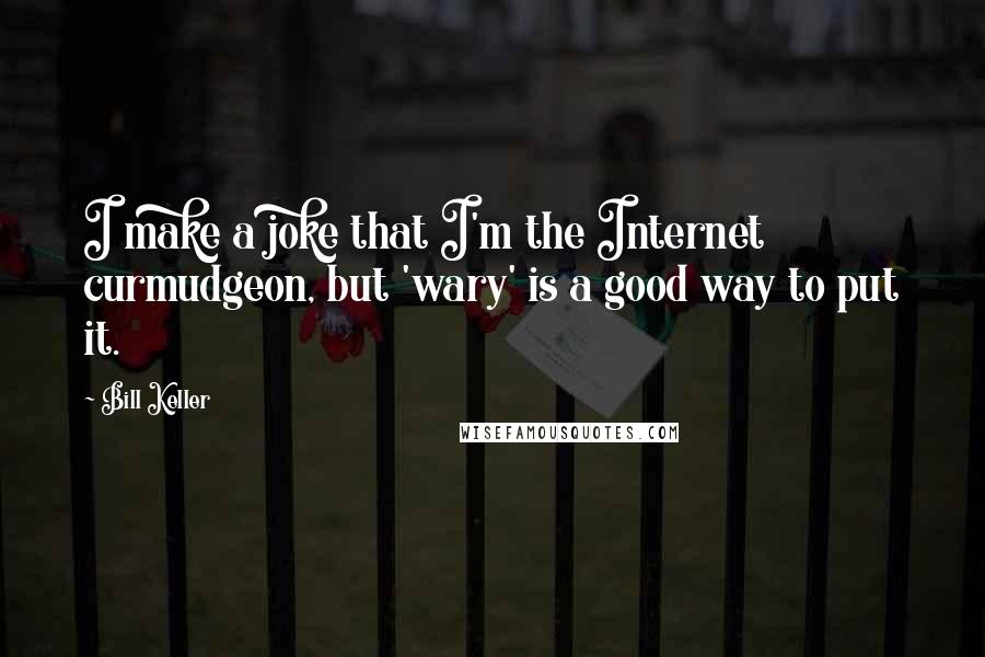 Bill Keller Quotes: I make a joke that I'm the Internet curmudgeon, but 'wary' is a good way to put it.