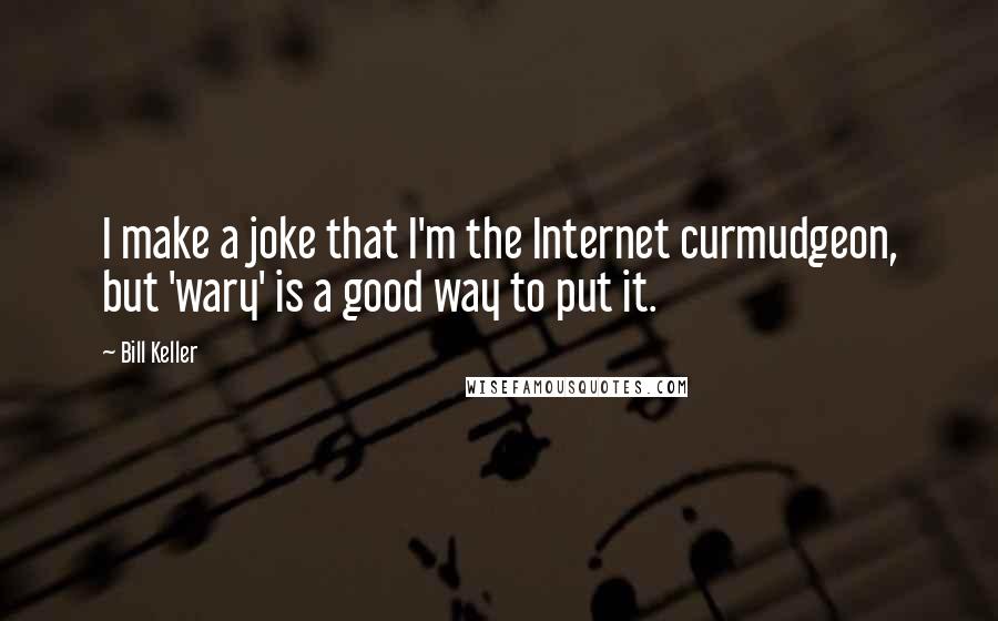 Bill Keller Quotes: I make a joke that I'm the Internet curmudgeon, but 'wary' is a good way to put it.