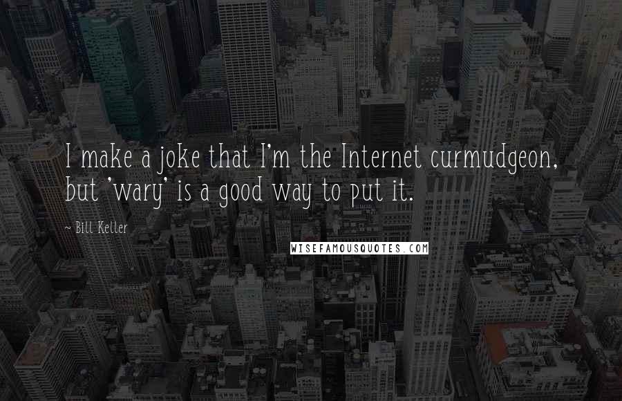 Bill Keller Quotes: I make a joke that I'm the Internet curmudgeon, but 'wary' is a good way to put it.