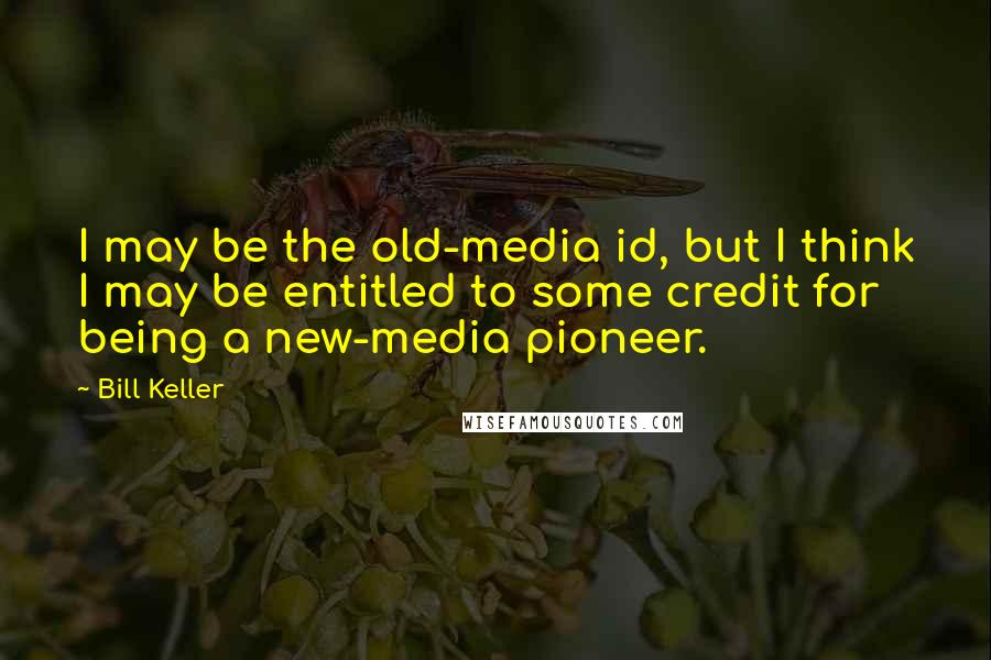 Bill Keller Quotes: I may be the old-media id, but I think I may be entitled to some credit for being a new-media pioneer.