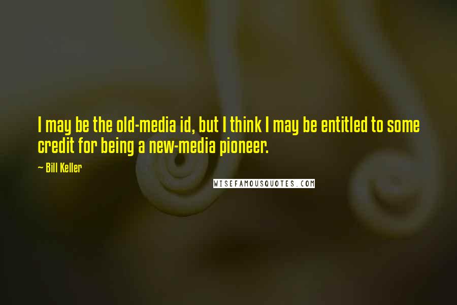 Bill Keller Quotes: I may be the old-media id, but I think I may be entitled to some credit for being a new-media pioneer.