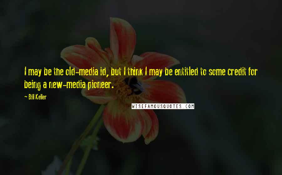 Bill Keller Quotes: I may be the old-media id, but I think I may be entitled to some credit for being a new-media pioneer.