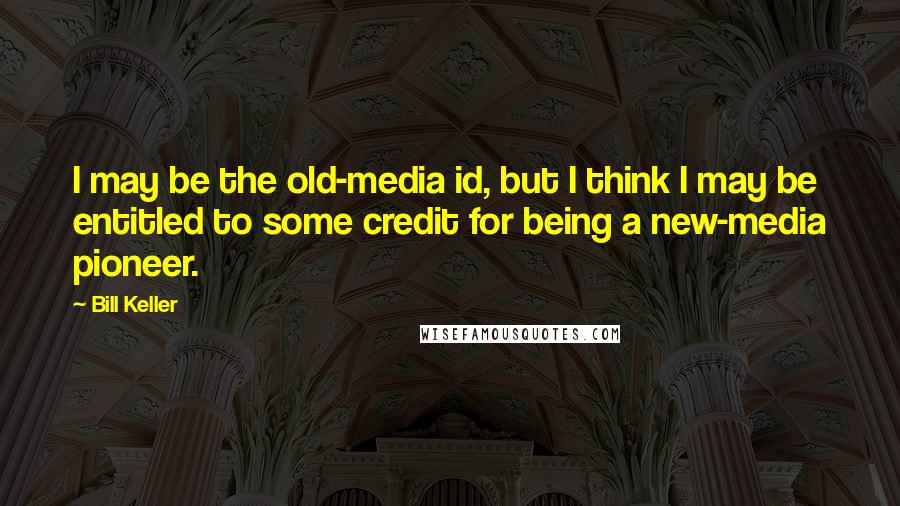 Bill Keller Quotes: I may be the old-media id, but I think I may be entitled to some credit for being a new-media pioneer.