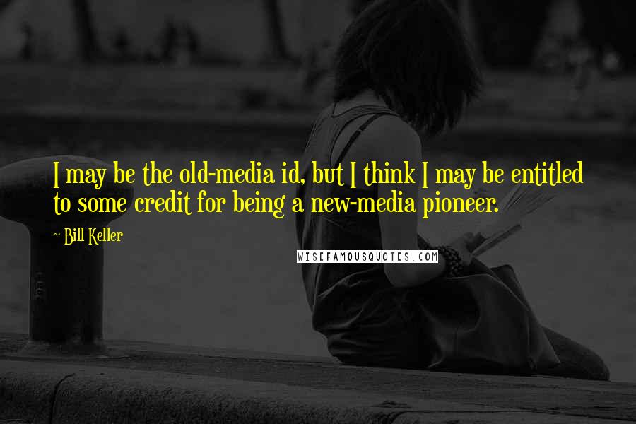 Bill Keller Quotes: I may be the old-media id, but I think I may be entitled to some credit for being a new-media pioneer.