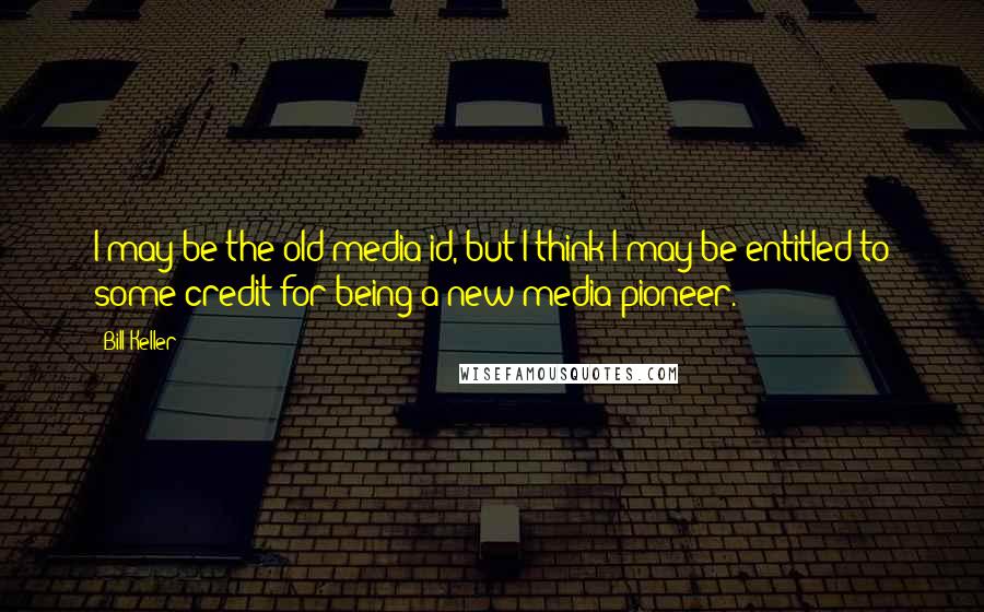 Bill Keller Quotes: I may be the old-media id, but I think I may be entitled to some credit for being a new-media pioneer.