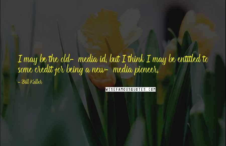 Bill Keller Quotes: I may be the old-media id, but I think I may be entitled to some credit for being a new-media pioneer.