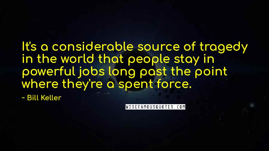 Bill Keller Quotes: It's a considerable source of tragedy in the world that people stay in powerful jobs long past the point where they're a spent force.