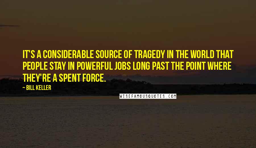 Bill Keller Quotes: It's a considerable source of tragedy in the world that people stay in powerful jobs long past the point where they're a spent force.