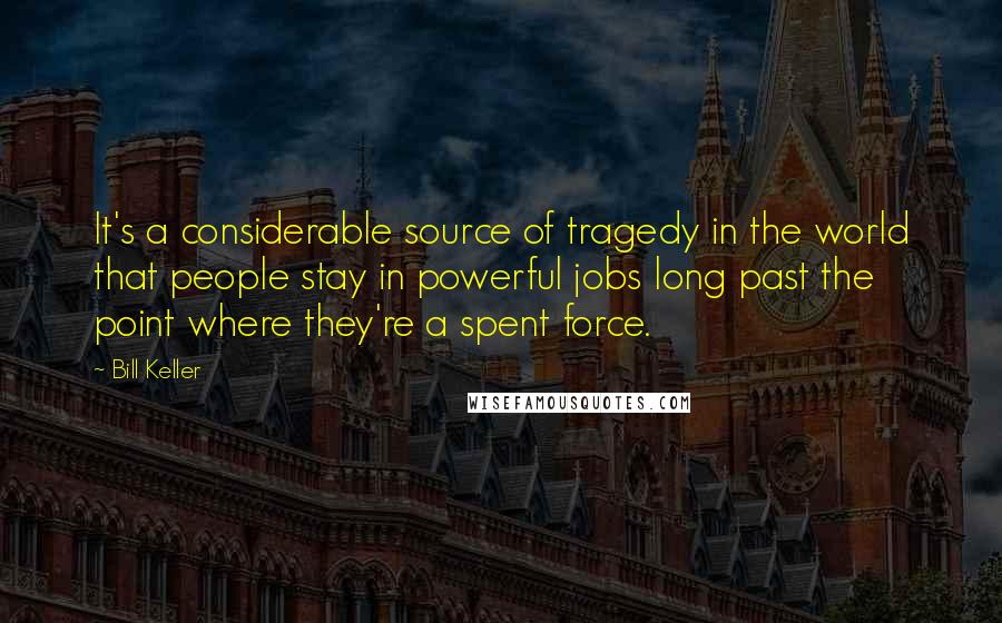 Bill Keller Quotes: It's a considerable source of tragedy in the world that people stay in powerful jobs long past the point where they're a spent force.